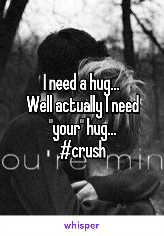 I need a hug... 
Well actually I need "your" hug...
#crush