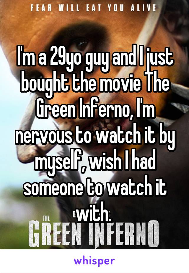 I'm a 29yo guy and I just bought the movie The Green Inferno, I'm nervous to watch it by myself, wish I had someone to watch it with. 