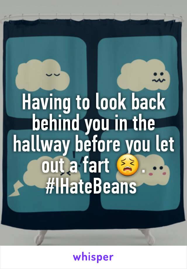 Having to look back behind you in the hallway before you let out a fart 😣. #IHateBeans 