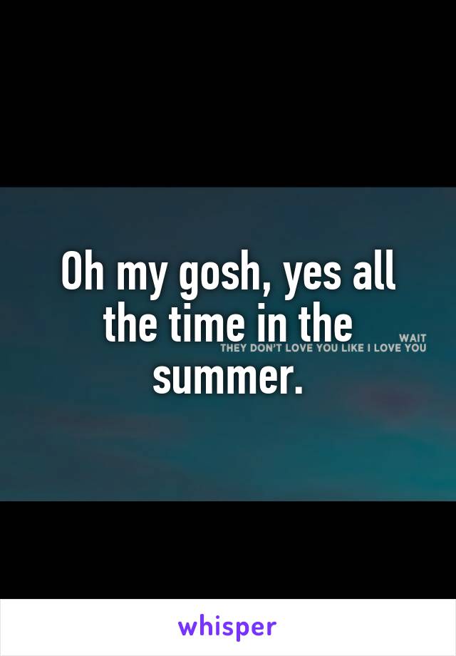 Oh my gosh, yes all the time in the summer.