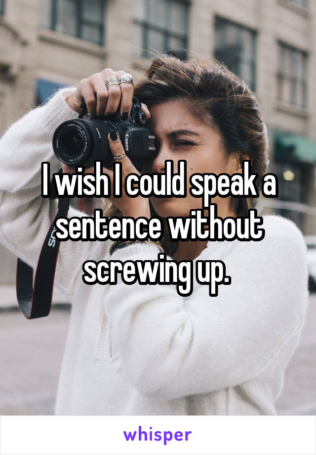 I wish I could speak a sentence without screwing up. 