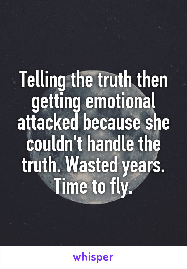 Telling the truth then getting emotional attacked because she couldn't handle the truth. Wasted years. Time to fly.