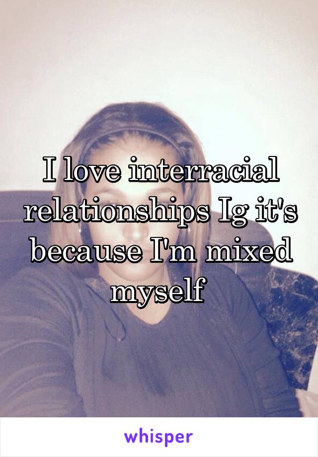 I love interracial relationships Ig it's because I'm mixed myself 