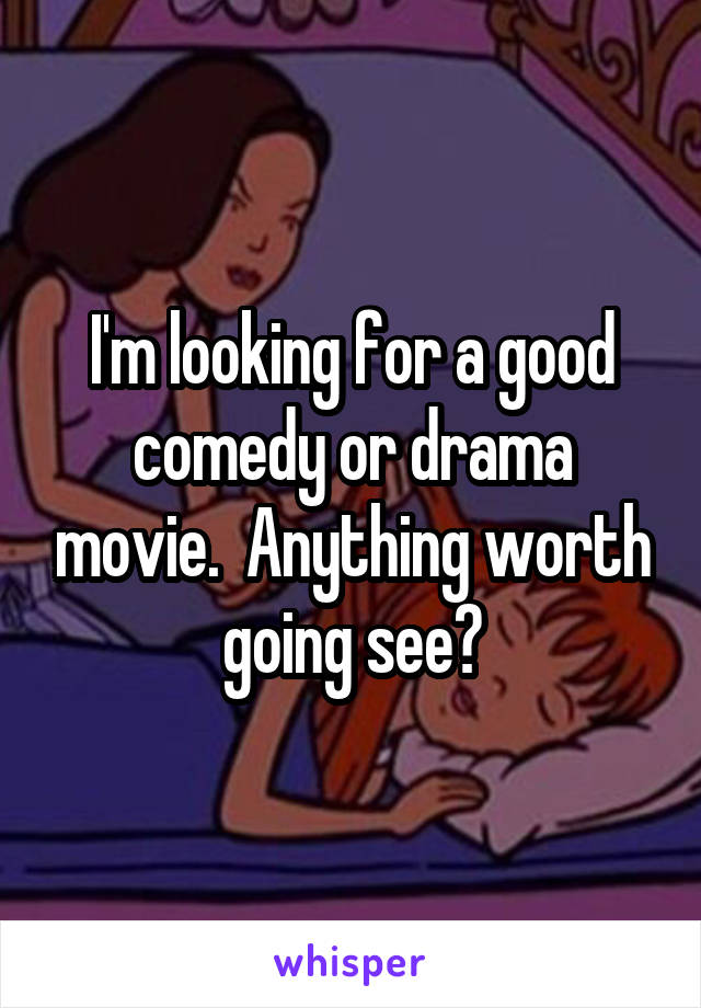 I'm looking for a good comedy or drama movie.  Anything worth going see?