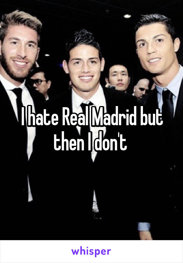 I hate Real Madrid but then I don't 