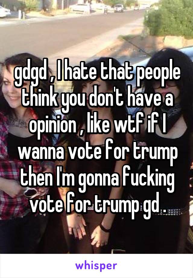 gdgd , I hate that people think you don't have a opinion , like wtf if I wanna vote for trump then I'm gonna fucking vote for trump gd .