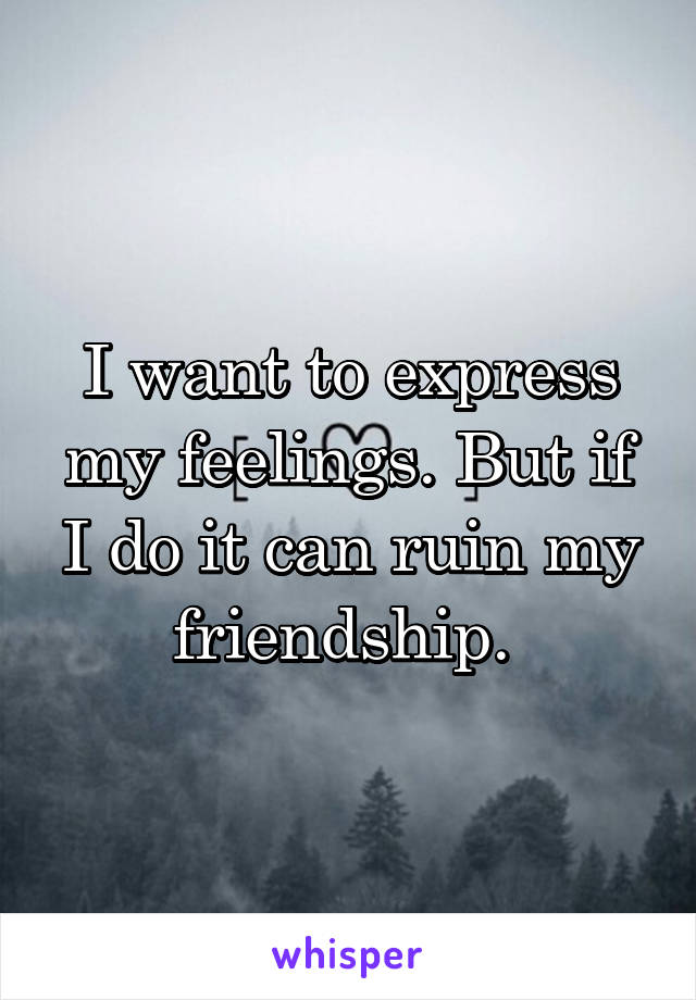 I want to express my feelings. But if I do it can ruin my friendship. 