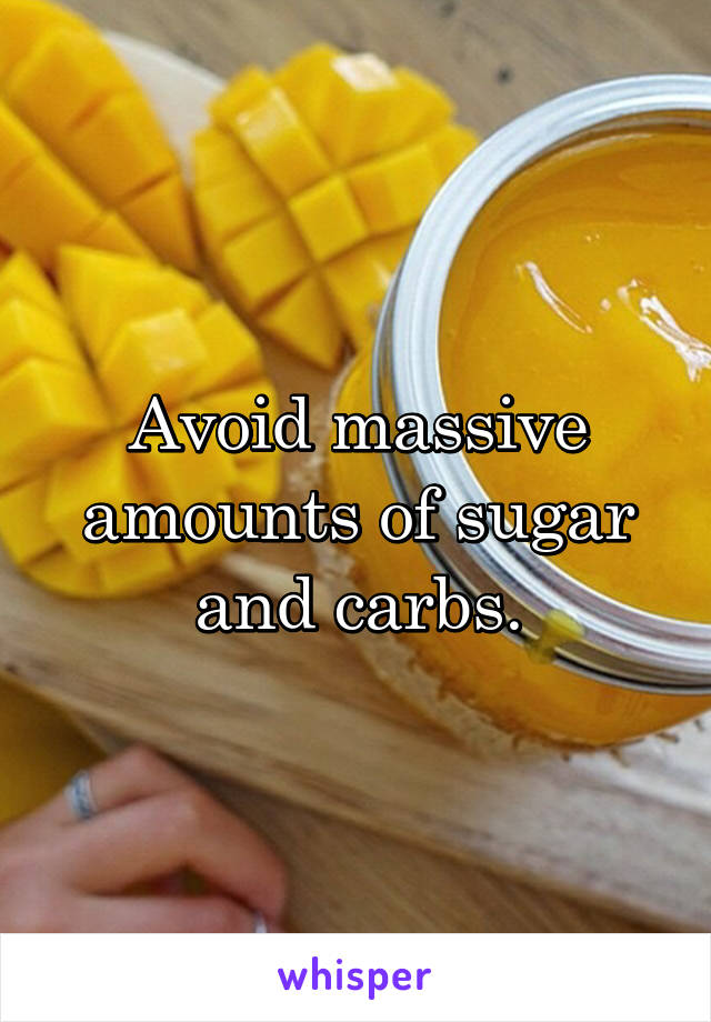 Avoid massive amounts of sugar and carbs.