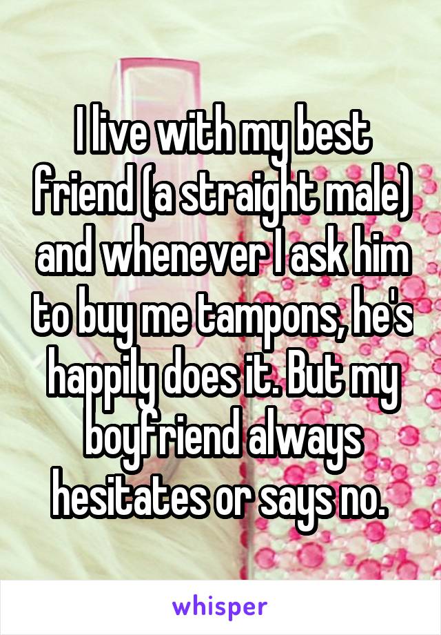 I live with my best friend (a straight male) and whenever I ask him to buy me tampons, he's happily does it. But my boyfriend always hesitates or says no. 