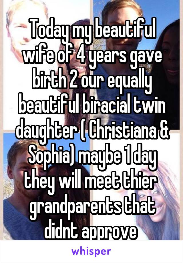 Today my beautiful wife of 4 years gave birth 2 our equally beautiful biracial twin daughter ( Christiana & Sophia) maybe 1 day they will meet thier  grandparents that didnt approve 