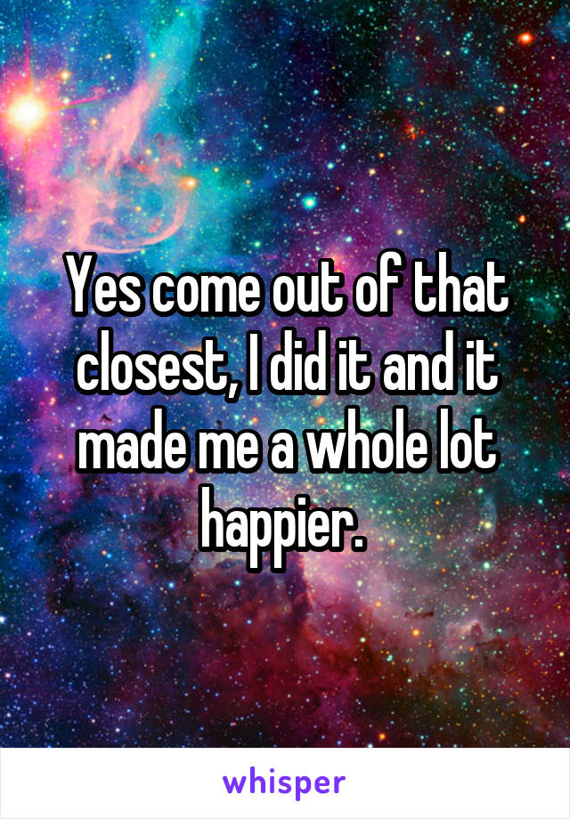 Yes come out of that closest, I did it and it made me a whole lot happier. 