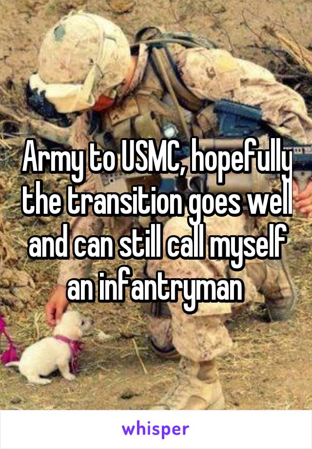 Army to USMC, hopefully the transition goes well and can still call myself an infantryman 