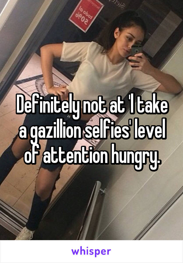 Definitely not at 'l take a gazillion selfies' level of attention hungry.