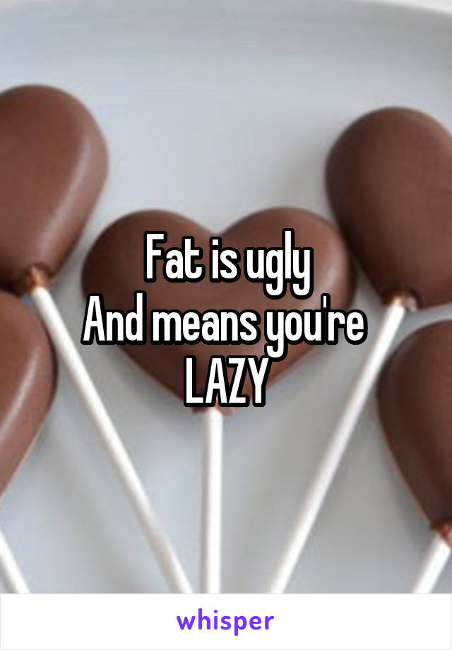 Fat is ugly
And means you're 
LAZY