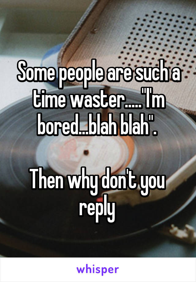 Some people are such a time waster....."I'm bored...blah blah". 

Then why don't you  reply 