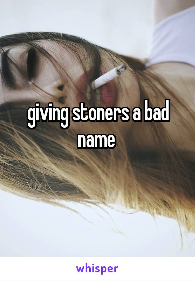 giving stoners a bad name 
