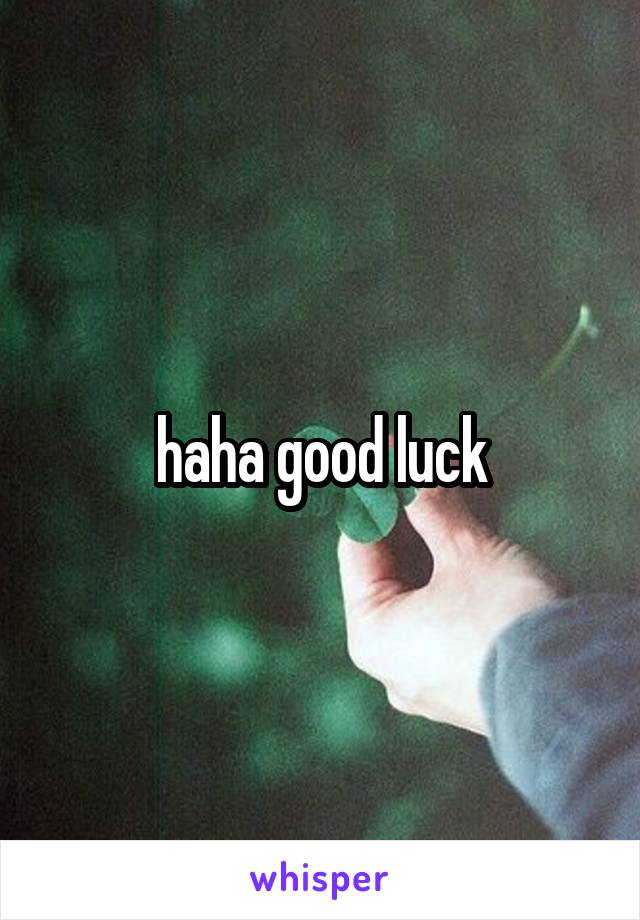 haha good luck