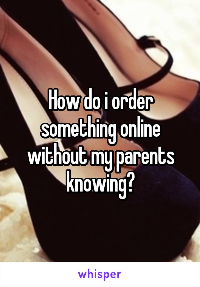 How do i order something online without my parents knowing?