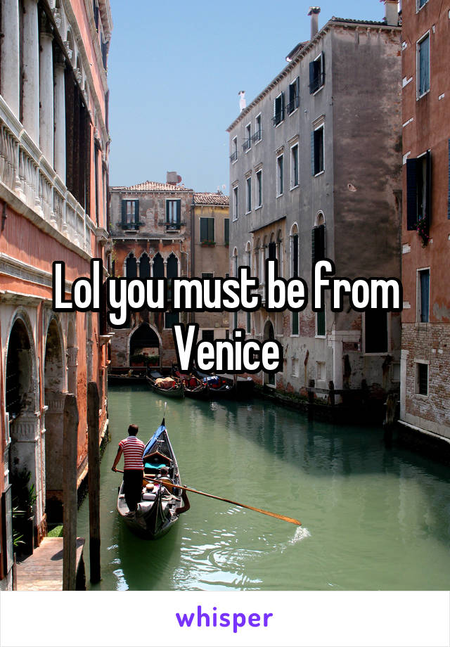 Lol you must be from Venice