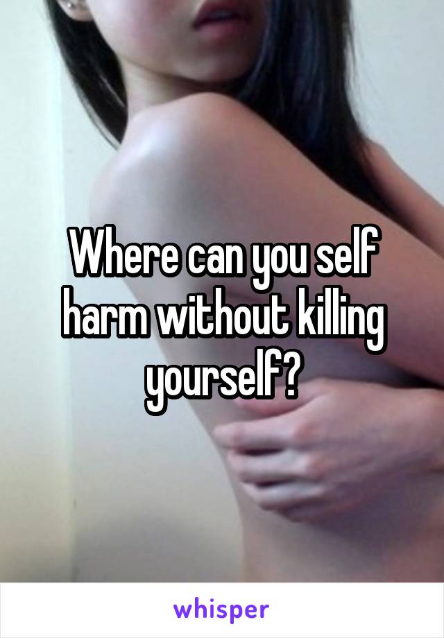 Where can you self harm without killing yourself?