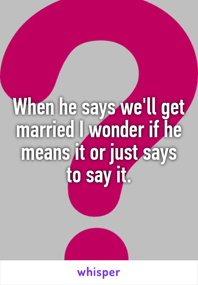 When he says we'll get married I wonder if he means it or just says to say it.