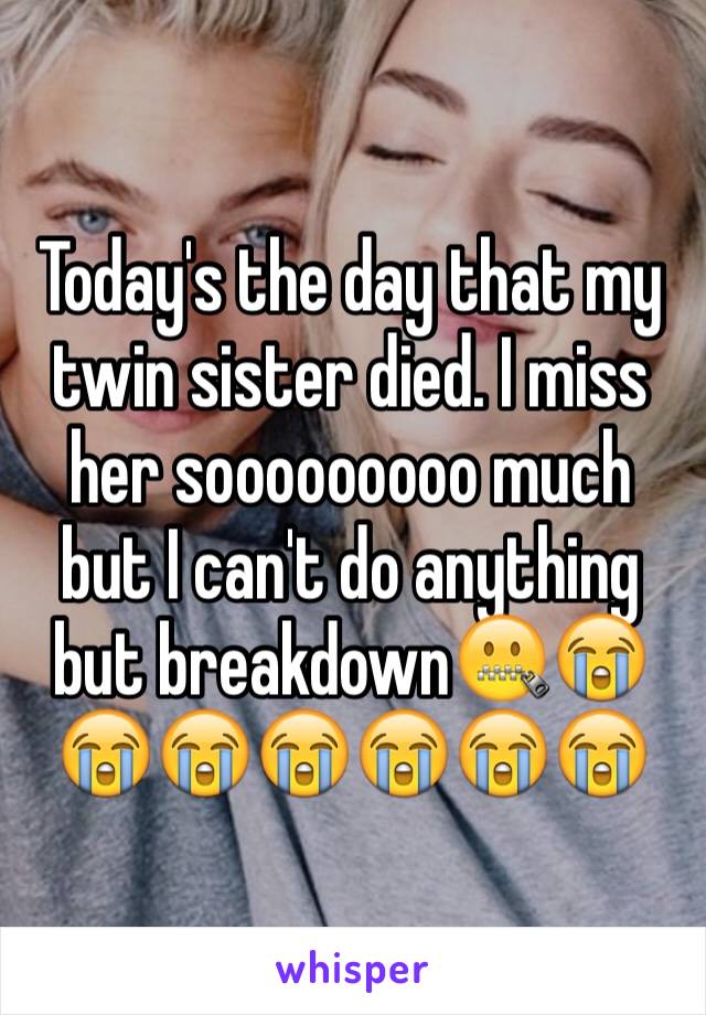 Today's the day that my twin sister died. I miss her sooooooooo much but I can't do anything but breakdown🤐😭😭😭😭😭😭😭