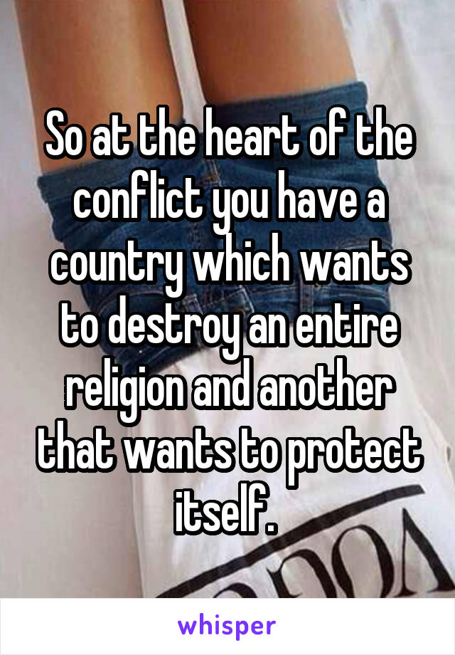 So at the heart of the conflict you have a country which wants to destroy an entire religion and another that wants to protect itself. 