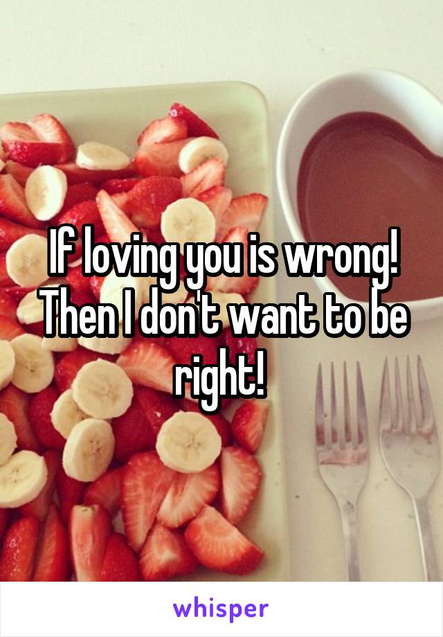 If loving you is wrong! Then I don't want to be right! 