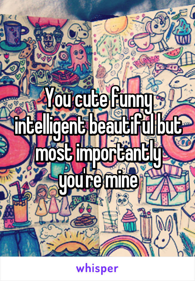 You cute funny intelligent beautiful but most importantly you're mine