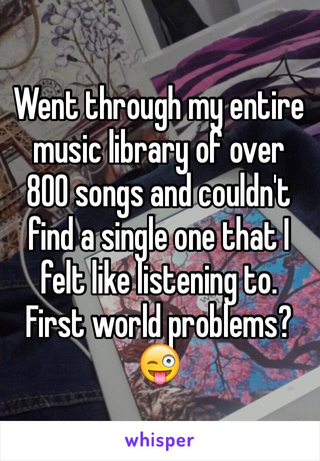 Went through my entire music library of over 800 songs and couldn't find a single one that I felt like listening to. First world problems? 😜