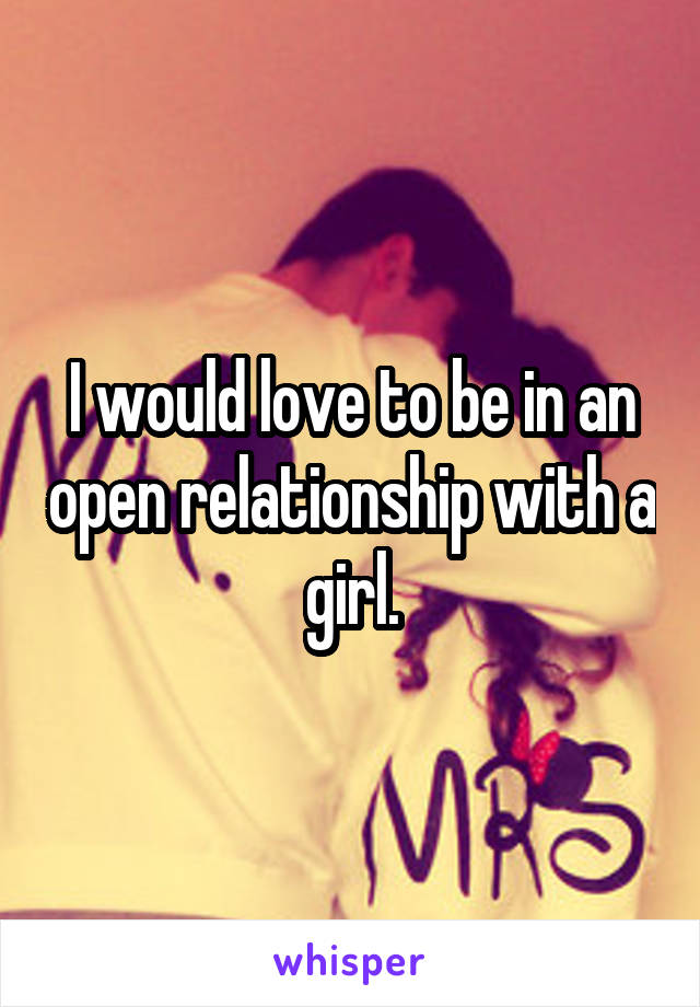 I would love to be in an open relationship with a girl.