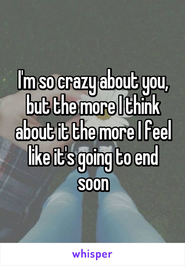 I'm so crazy about you, but the more I think about it the more I feel like it's going to end soon