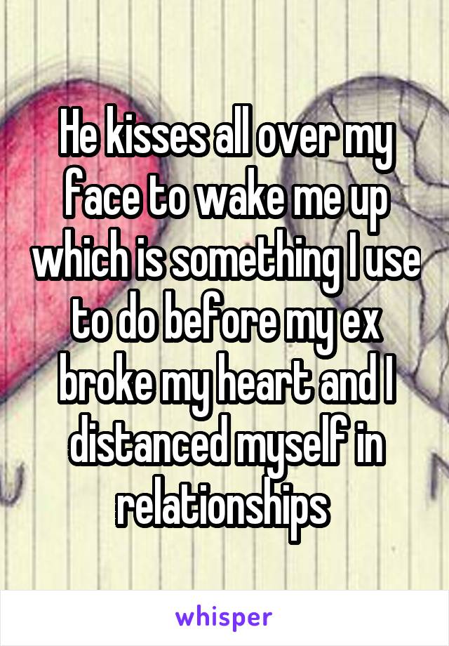 He kisses all over my face to wake me up which is something I use to do before my ex broke my heart and I distanced myself in relationships 