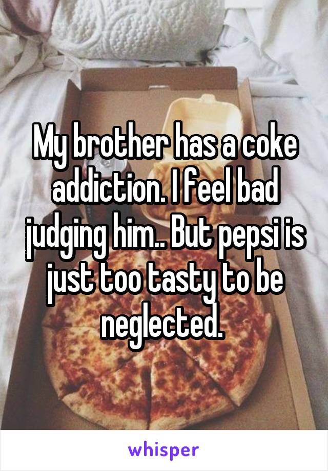 My brother has a coke addiction. I feel bad judging him.. But pepsi is just too tasty to be neglected. 