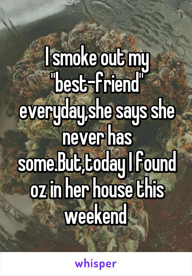 I smoke out my "best-friend" everyday,she says she never has some.But,today I found oz in her house this weekend 