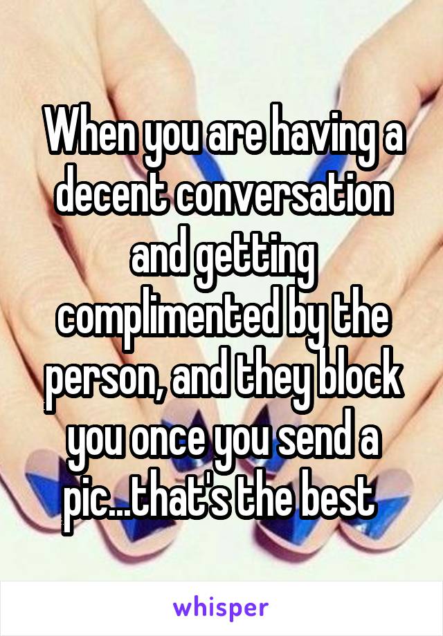 When you are having a decent conversation and getting complimented by the person, and they block you once you send a pic...that's the best 