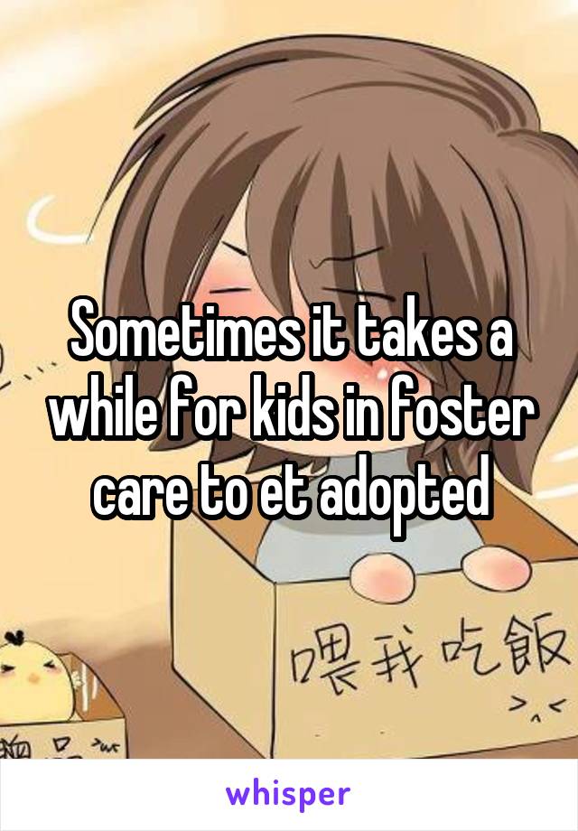 Sometimes it takes a while for kids in foster care to et adopted