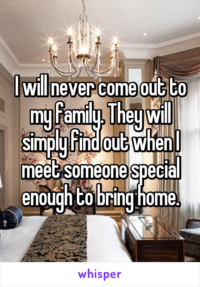 I will never come out to my family. They will simply find out when I meet someone special enough to bring home.