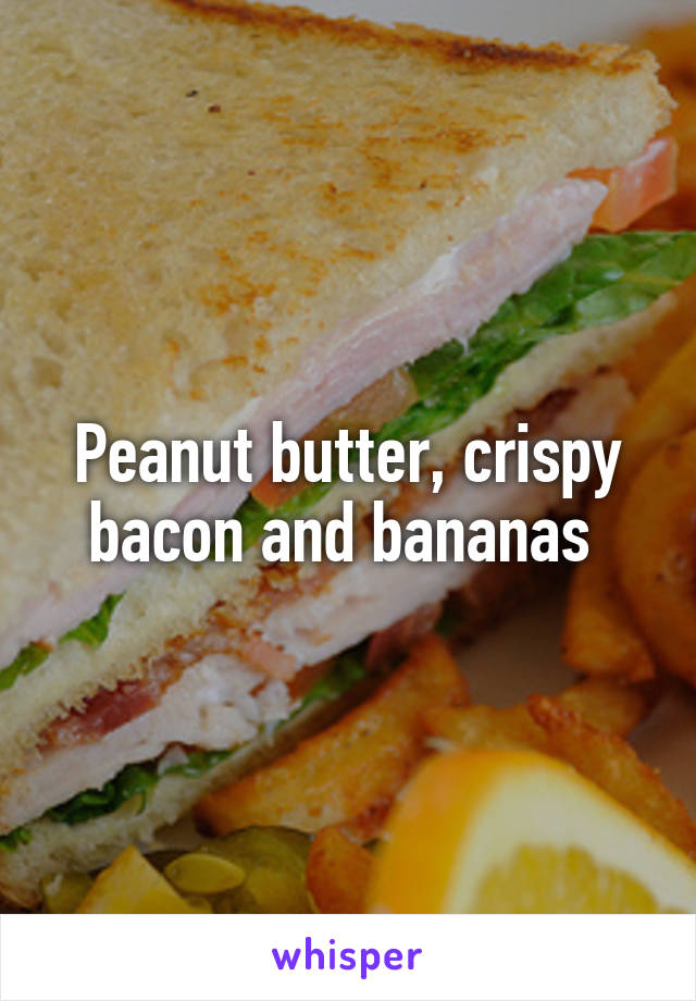 Peanut butter, crispy bacon and bananas 