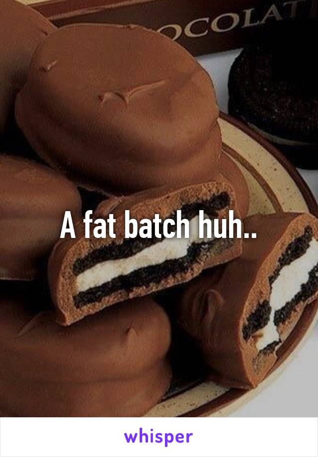 A fat batch huh..