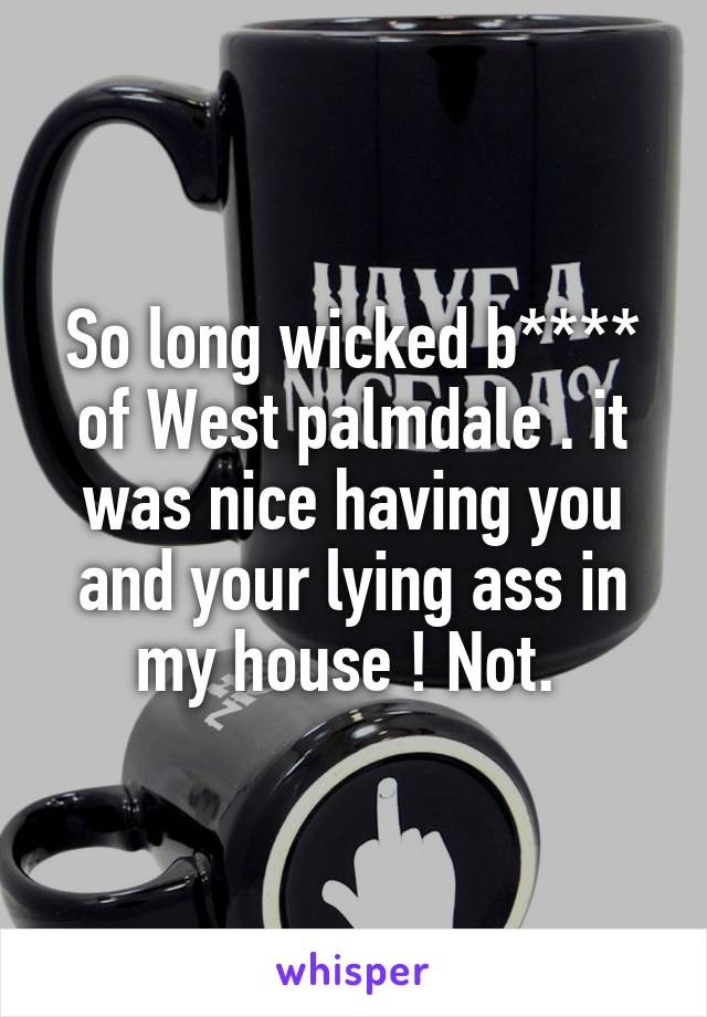 So long wicked b**** of West palmdale . it was nice having you and your lying ass in my house ! Not. 