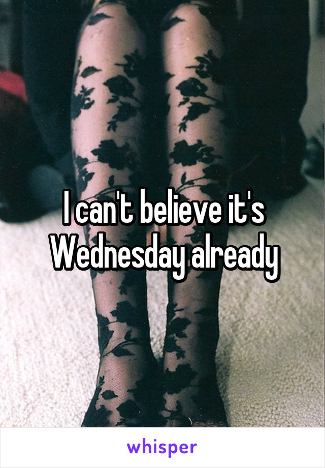 I can't believe it's Wednesday already