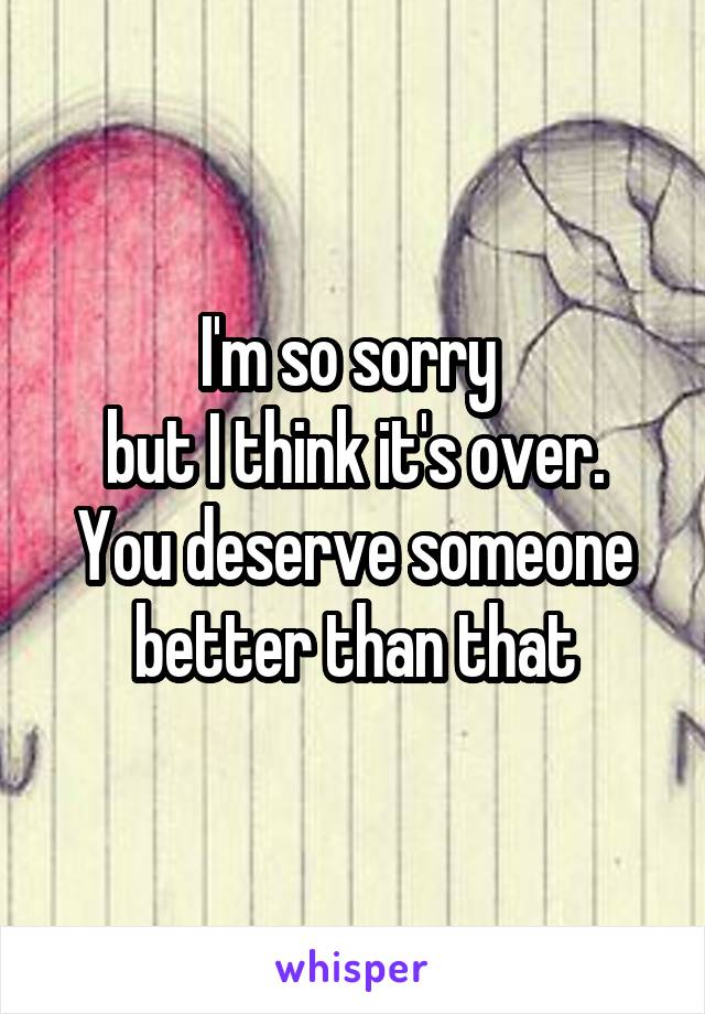 I'm so sorry 
but I think it's over.
You deserve someone better than that