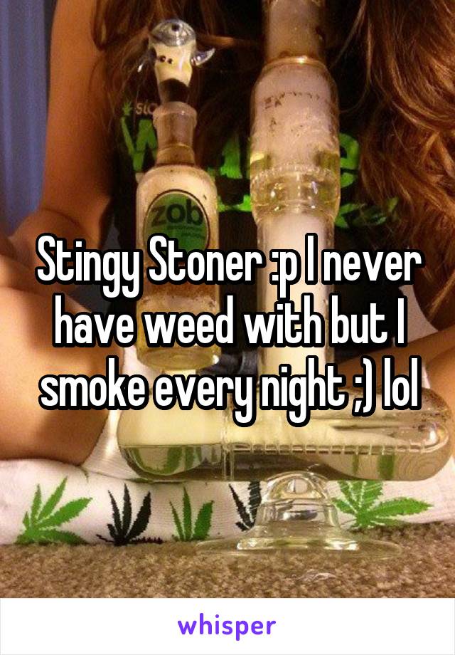 Stingy Stoner :p I never have weed with but I smoke every night ;) lol