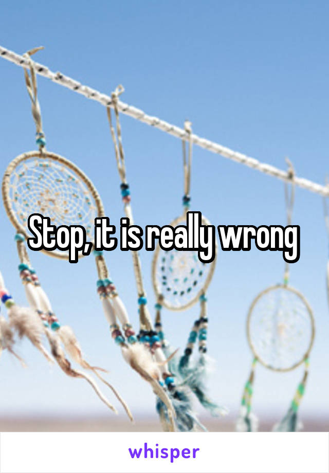 Stop, it is really wrong 