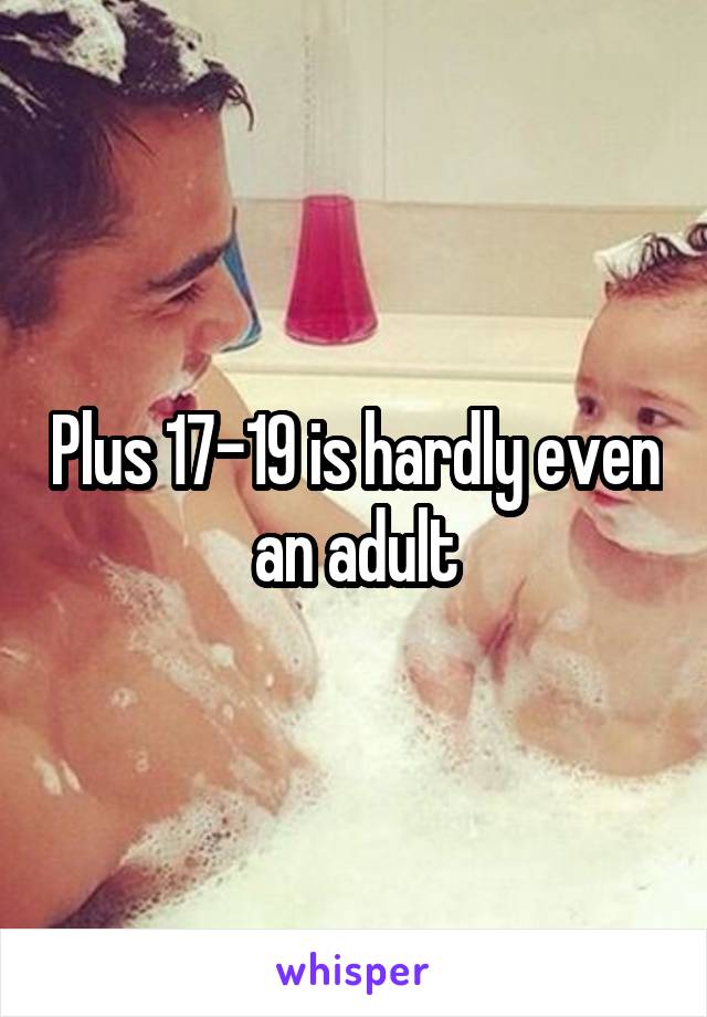 Plus 17-19 is hardly even an adult