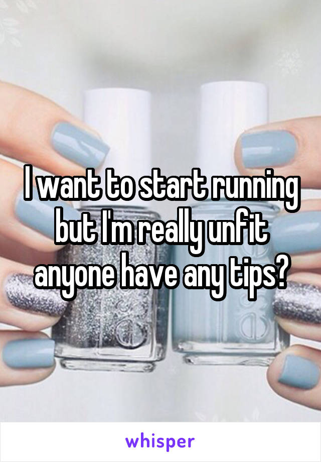 I want to start running but I'm really unfit anyone have any tips?