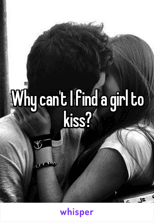 Why can't I find a girl to kiss?