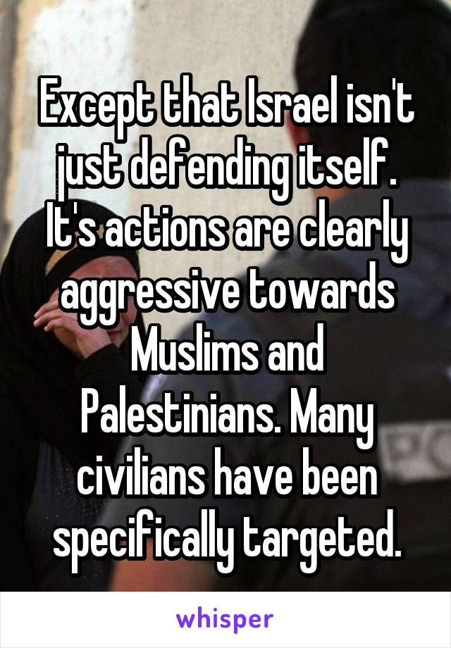 Except that Israel isn't just defending itself. It's actions are clearly aggressive towards Muslims and Palestinians. Many civilians have been specifically targeted.