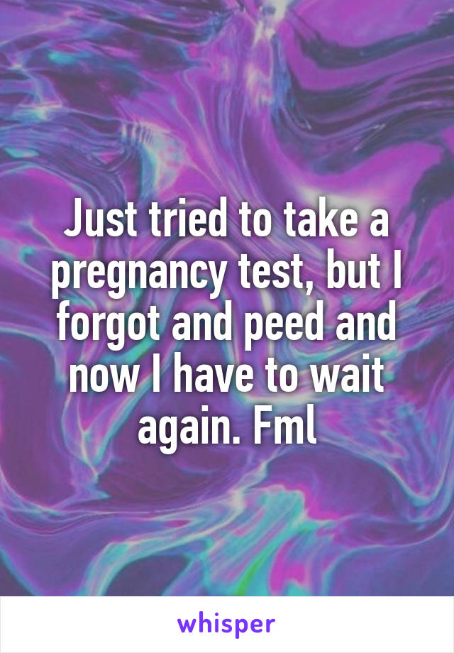 Just tried to take a pregnancy test, but I forgot and peed and now I have to wait again. Fml